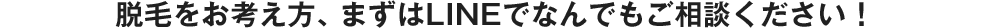 脱毛をお考え方、まずはLINEでなんでもご相談ください！