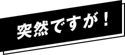 突然ですが！